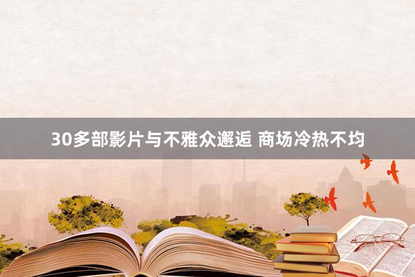 30多部影片与不雅众邂逅 商场冷热不均