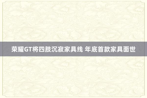 荣耀GT将四肢沉寂家具线 年底首款家具面世