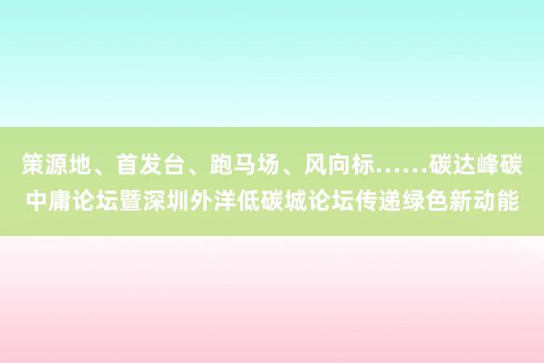 策源地、首发台、跑马场、风向标……碳达峰碳中庸论坛暨深圳外洋低碳城论坛传递绿色新动能