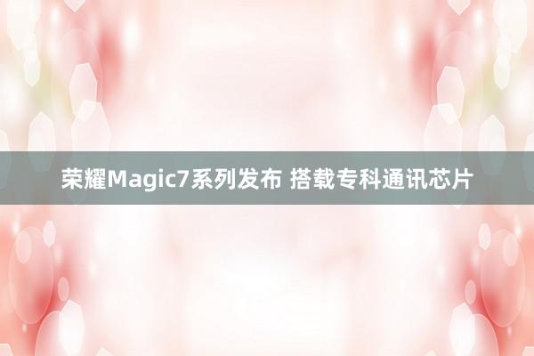 荣耀Magic7系列发布 搭载专科通讯芯片