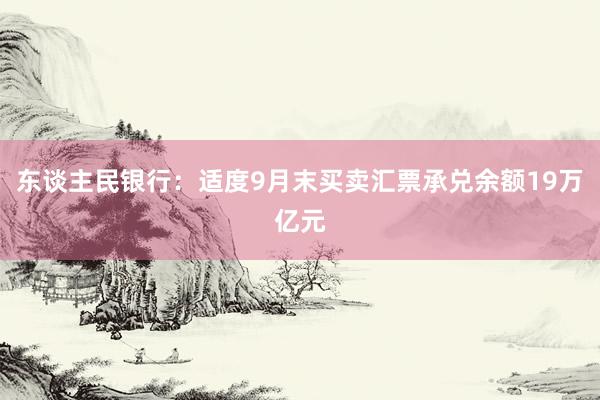 东谈主民银行：适度9月末买卖汇票承兑余额19万亿元