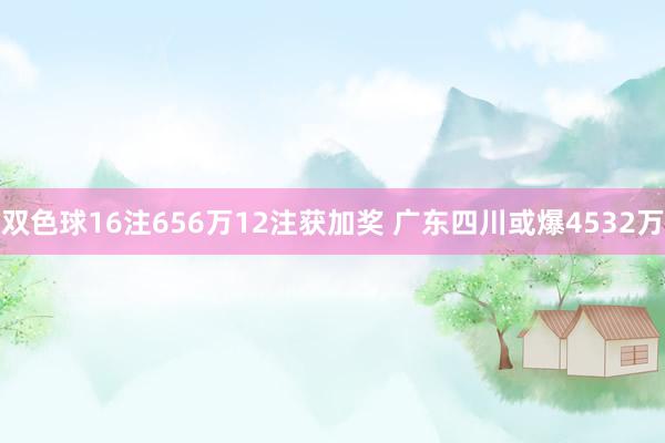 双色球16注656万12注获加奖 广东四川或爆4532万