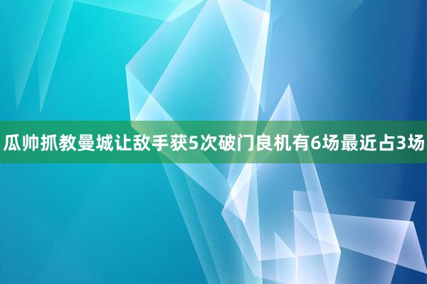 瓜帅抓教曼城让敌手获5次破门良机有6场最近占3场