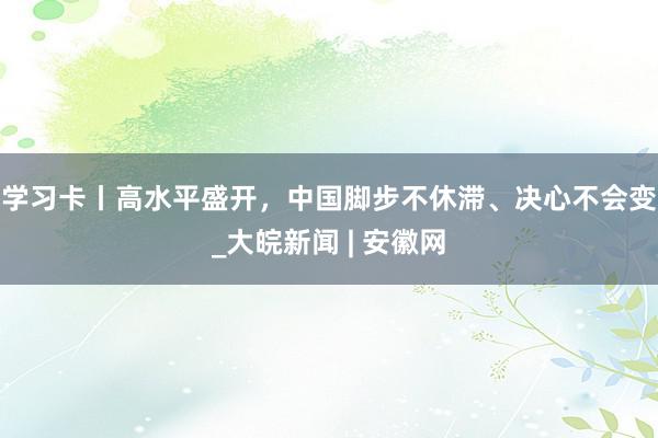 学习卡丨高水平盛开，中国脚步不休滞、决心不会变_大皖新闻 | 安徽网