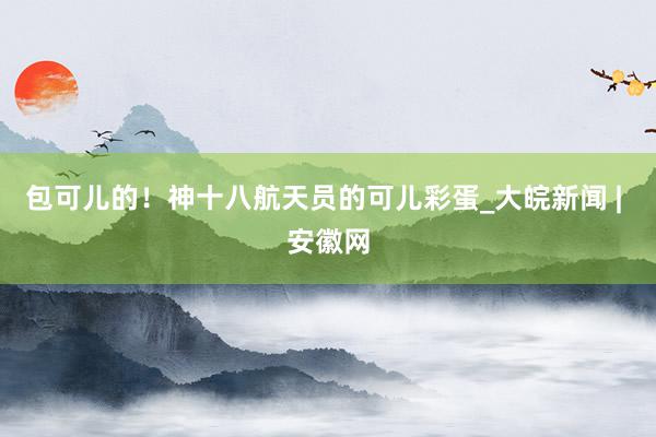 包可儿的！神十八航天员的可儿彩蛋_大皖新闻 | 安徽网