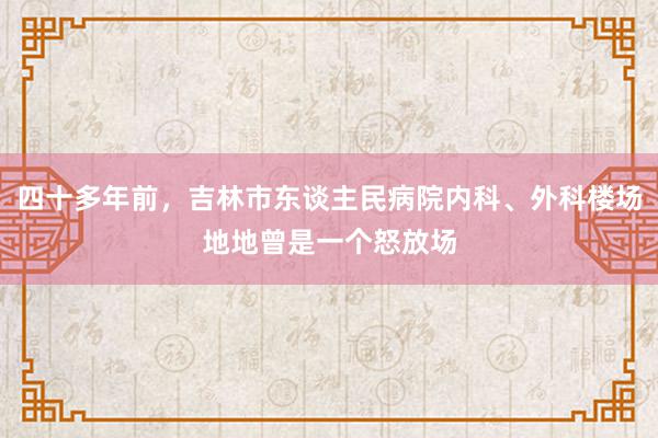 四十多年前，吉林市东谈主民病院内科、外科楼场地地曾是一个怒放场